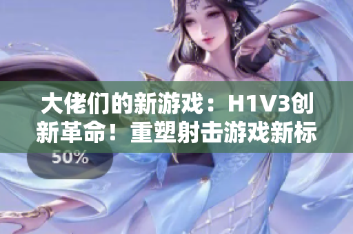 大佬们的新游戏：H1V3创新革命！重塑射击游戏新标杆，全新玩法引领热潮