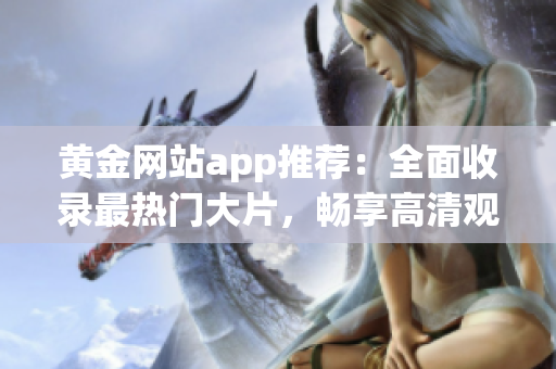 黄金网站app推荐：全面收录最热门大片，畅享高清观影体验