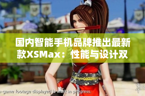 国内智能手机品牌推出最新款XSMax：性能与设计双重升级