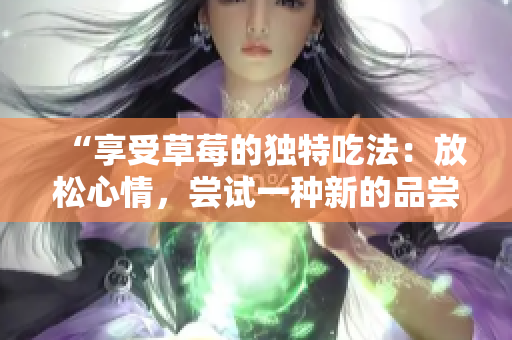 “享受草莓的独特吃法：放松心情，尝试一种新的品尝方式”