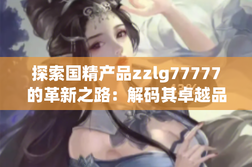 探索国精产品zzlg77777的革新之路：解码其卓越品质与创新科技融合的奥秘