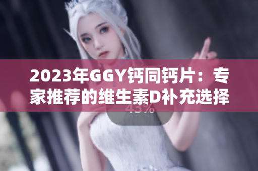 2023年GGY钙同钙片：专家推荐的维生素D补充选择