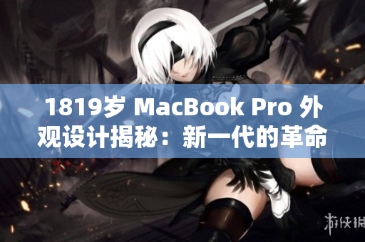 1819岁 MacBook Pro 外观设计揭秘：新一代的革命性变化