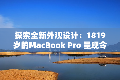 探索全新外观设计：1819岁的MacBook Pro 呈现令人惊叹的面貌