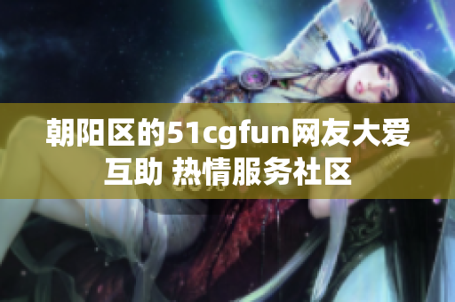 朝阳区的51cgfun网友大爱互助 热情服务社区