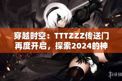 穿越时空：TTTZZZ传送门再度开启，探索2024的神秘世界