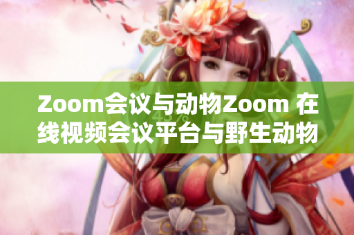 Zoom会议与动物Zoom 在线视频会议平台与野生动物观察平台的异同