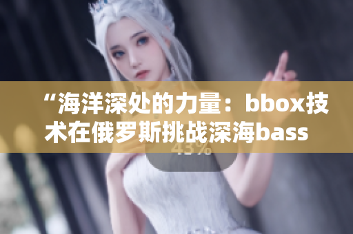 “海洋深处的力量：bbox技术在俄罗斯挑战深海bass的故事”