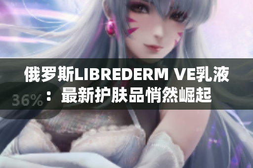 俄罗斯LIBREDERM VE乳液：最新护肤品悄然崛起