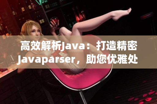 高效解析Java：打造精密Javaparser，助您优雅处理代码解析任务