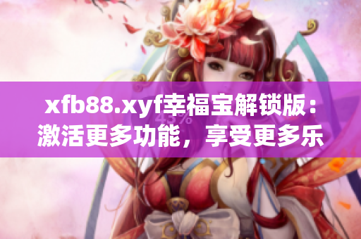 xfb88.xyf幸福宝解锁版：激活更多功能，享受更多乐趣