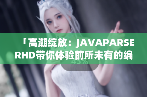 「高潮绽放：JAVAPARSERHD带你体验前所未有的编程乐趣！」