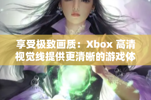 享受极致画质：Xbox 高清视觉线提供更清晰的游戏体验