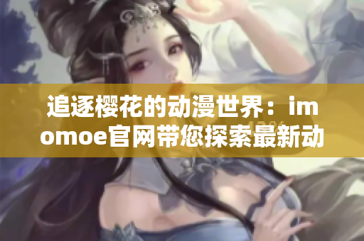 追逐樱花的动漫世界：imomoe官网带您探索最新动画精彩