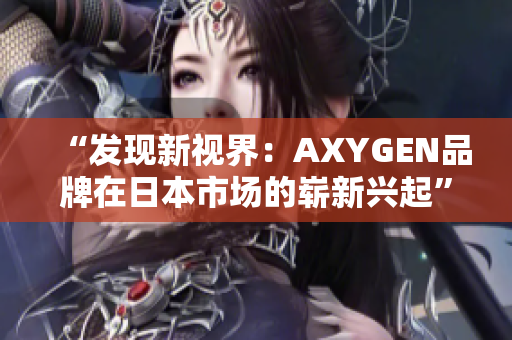 “发现新视界：AXYGEN品牌在日本市场的崭新兴起”