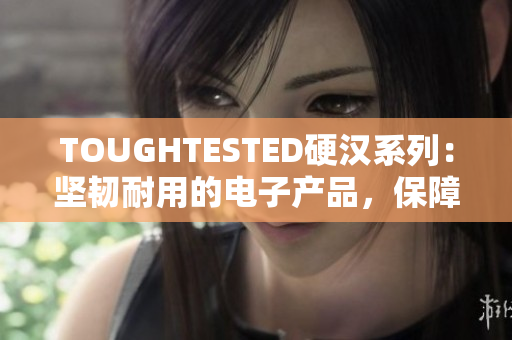 TOUGHTESTED硬汉系列：坚韧耐用的电子产品，保障您的工作和生活