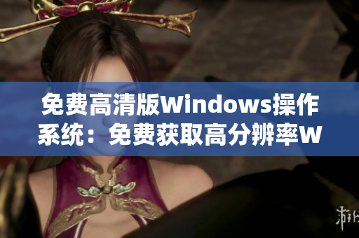 免费高清版Windows操作系统：免费获取高分辨率Windows体验