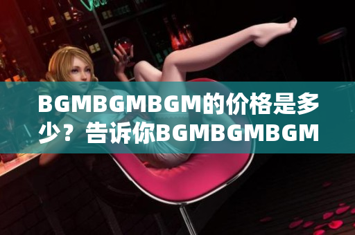 BGMBGMBGM的价格是多少？告诉你BGMBGMBGM的价格是多少