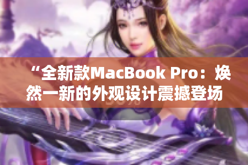 “全新款MacBook Pro：焕然一新的外观设计震撼登场！”