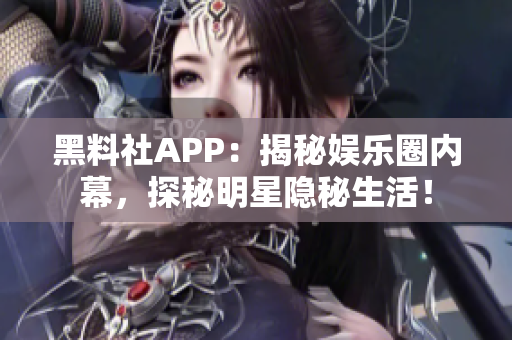 黑料社APP：揭秘娱乐圈内幕，探秘明星隐秘生活！