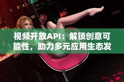 视频开放API：解锁创意可能性，助力多元应用生态发展