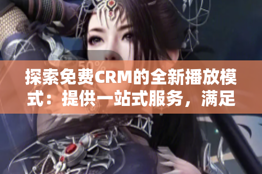 探索免费CRM的全新播放模式：提供一站式服务，满足您的业务需求