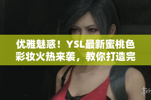 优雅魅惑！YSL最新蜜桃色彩妆火热来袭，教你打造完美妆容