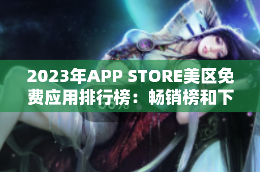 2023年APP STORE美区免费应用排行榜：畅销榜和下载量数据详解