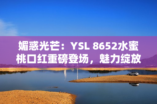 媚惑光芒：YSL 8652水蜜桃口红重磅登场，魅力绽放引领时尚潮流