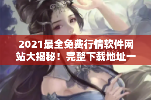 2021最全免费行情软件网站大揭秘！完整下载地址一网打尽！