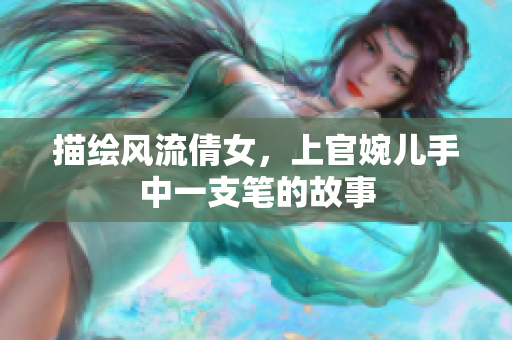 描绘风流倩女，上官婉儿手中一支笔的故事