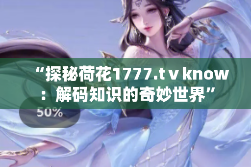 “探秘荷花1777.tⅴknow：解码知识的奇妙世界”