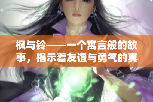 枫与铃——一个寓言般的故事，揭示着友谊与勇气的真谛。