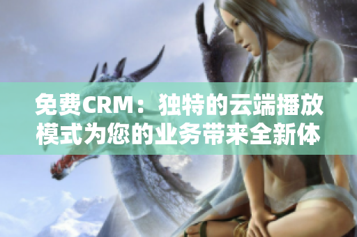 免费CRM：独特的云端播放模式为您的业务带来全新体验