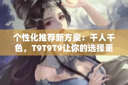 个性化推荐新方案：千人千色，T9T9T9让你的选择更精准！