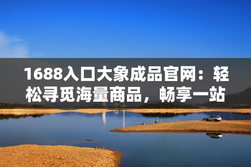 1688入口大象成品官网：轻松寻觅海量商品，畅享一站式采购体验