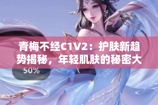 青梅不经C1V2：护肤新趋势揭秘，年轻肌肤的秘密大公开！