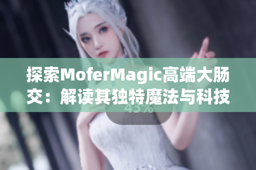 探索MoferMagic高端大肠交：解读其独特魔法与科技结合的奥秘