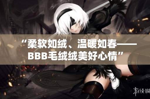 “柔软如绒、温暖如春——BBB毛绒绒美好心情”