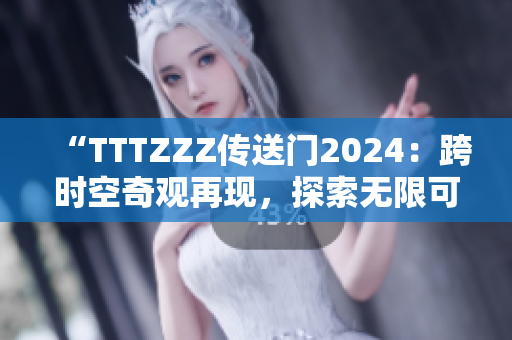 “TTTZZZ传送门2024：跨时空奇观再现，探索无限可能的未来之旅！”