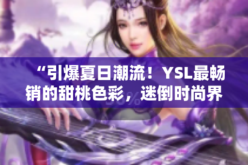 “引爆夏日潮流！YSL最畅销的甜桃色彩，迷倒时尚界的新宠！”