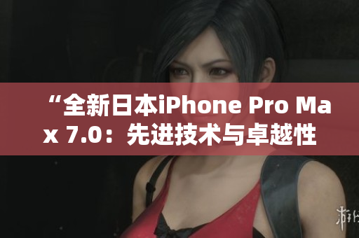 “全新日本iPhone Pro Max 7.0：先进技术与卓越性能的完美融合”