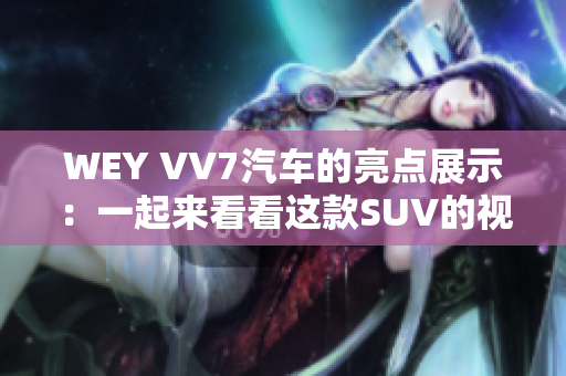 WEY VV7汽车的亮点展示：一起来看看这款SUV的视频介绍