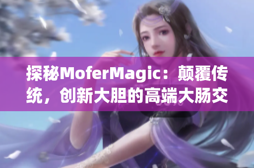 探秘MoferMagic：颠覆传统，创新大胆的高端大肠交技术