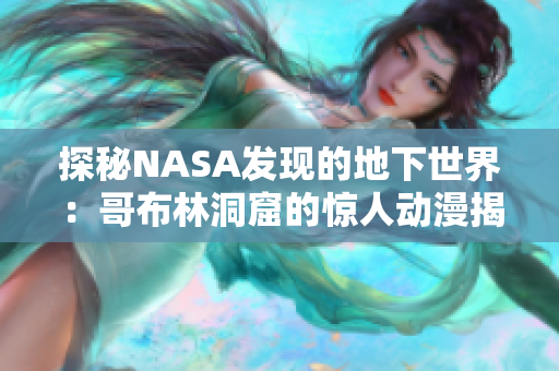 探秘NASA发现的地下世界：哥布林洞窟的惊人动漫揭秘