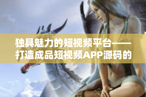 独具魅力的短视频平台——打造成品短视频APP源码的优势