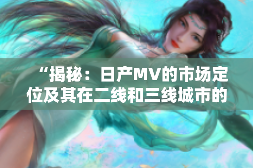 “揭秘：日产MV的市场定位及其在二线和三线城市的影响力探析”