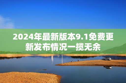 2024年最新版本9.1免费更新发布情况一揽无余