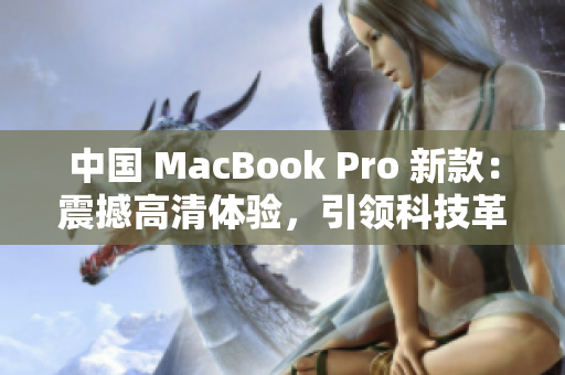 中国 MacBook Pro 新款：震撼高清体验，引领科技革新