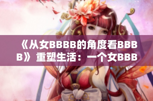 《从女BBBB的角度看BBBB》 重塑生活：一个女BBBB的故事。